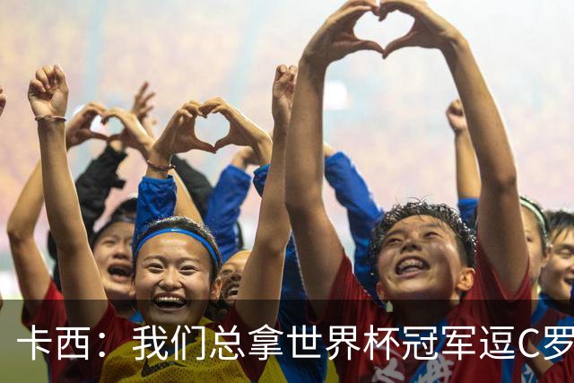 卡西：我们总拿世界杯冠军逗C罗，问他是否愿拿4金球换他总会生气